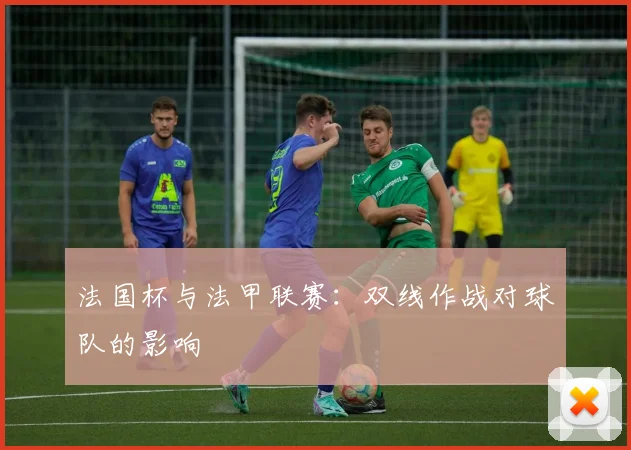 法国杯与法甲联赛：双线作战对球队的影响