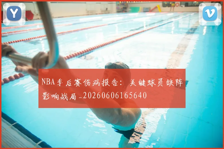 NBA季后赛伤病报告：关键球员缺阵影响战局_20260606165640