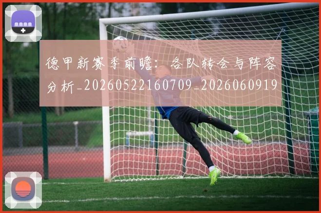 德甲新赛季前瞻：各队转会与阵容分析_20260522160709_20260609191316