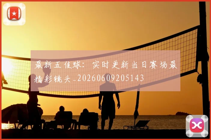最新五佳球：实时更新当日赛场最精彩镜头_20260609205143