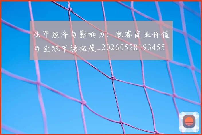法甲经济与影响力：联赛商业价值与全球市场拓展_20260528193455