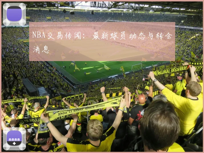 NBA交易传闻:最新球员动态与转会消息