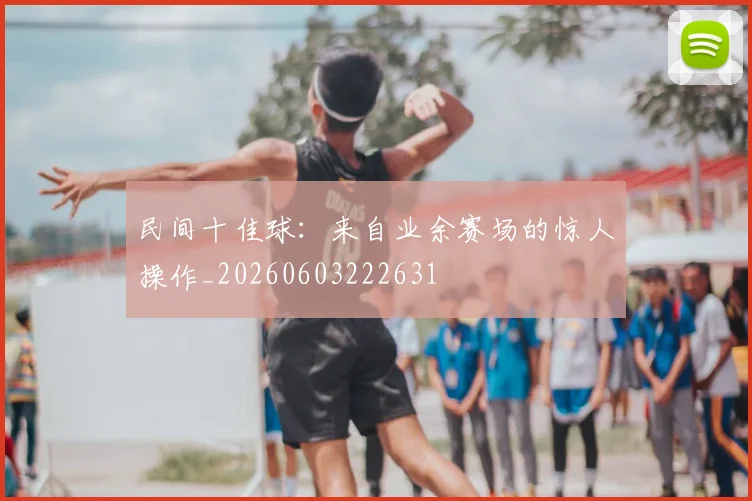 民间十佳球:来自业余赛场的惊人操作_20260603222631