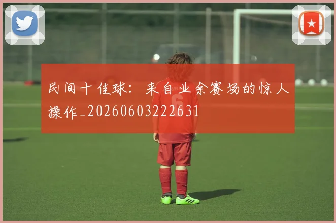 民间十佳球:来自业余赛场的惊人操作_20260603222631