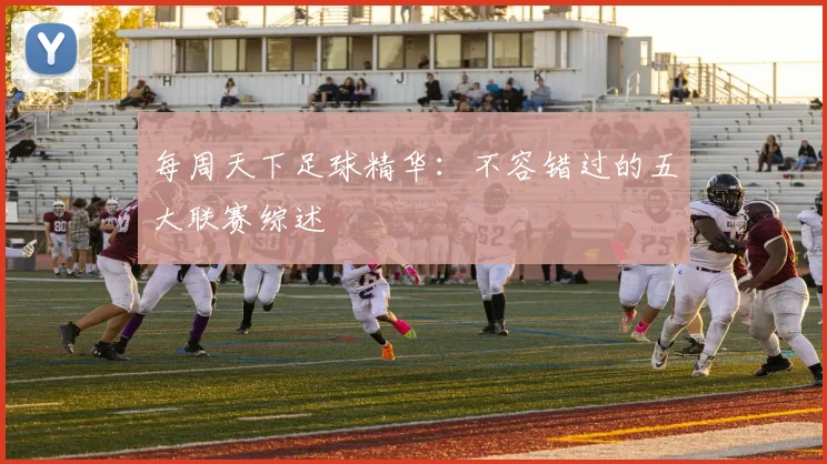 每周天下足球精华:不容错过的五大联赛综述
