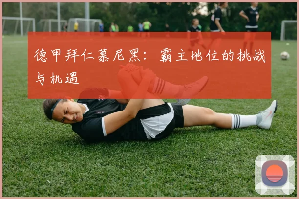 德甲拜仁慕尼黑：霸主地位的挑战与机遇