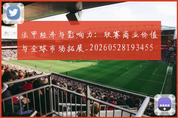 法甲经济与影响力：联赛商业价值与全球市场拓展_20260528193455