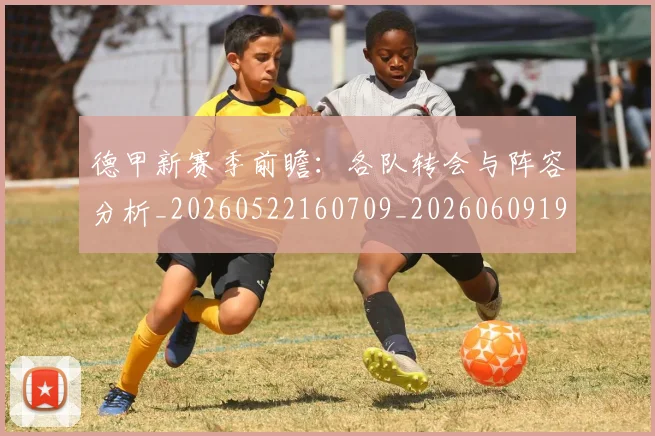 德甲新赛季前瞻：各队转会与阵容分析_20260522160709_20260609191316