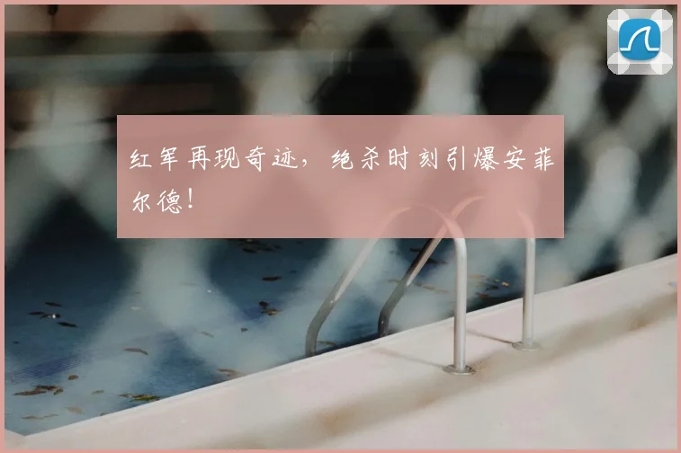红军再现奇迹，绝杀时刻引爆安菲尔德！
