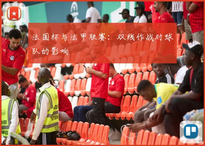 法国杯与法甲联赛:双线作战对球队的影响