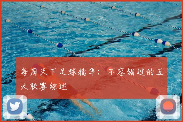 每周天下足球精华:不容错过的五大联赛综述